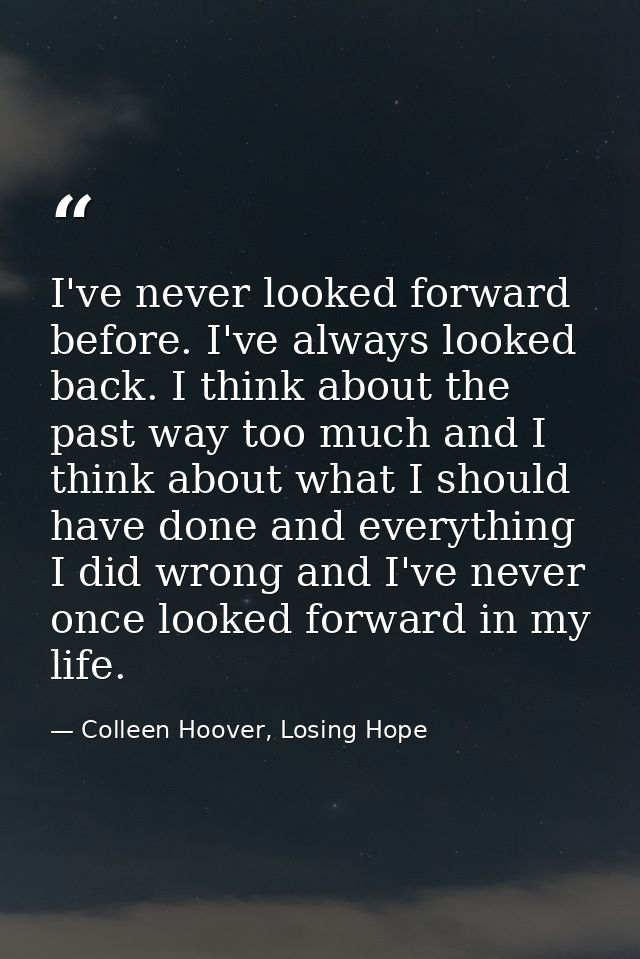 I've never looked forward before. I've always looked back. I think about the past way too much and I think about what I  — Colleen Hoover, Losing Hope