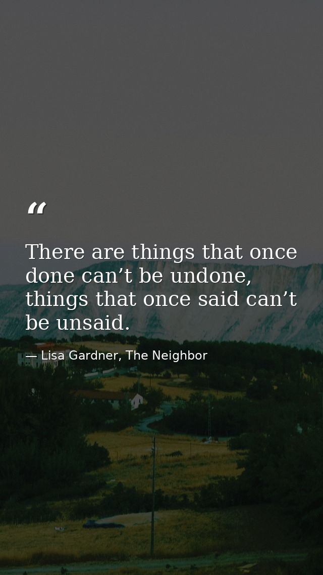 There are things that once done can’t be undone, things that once said can’t be unsaid. — Lisa Gardner, The Neighbor