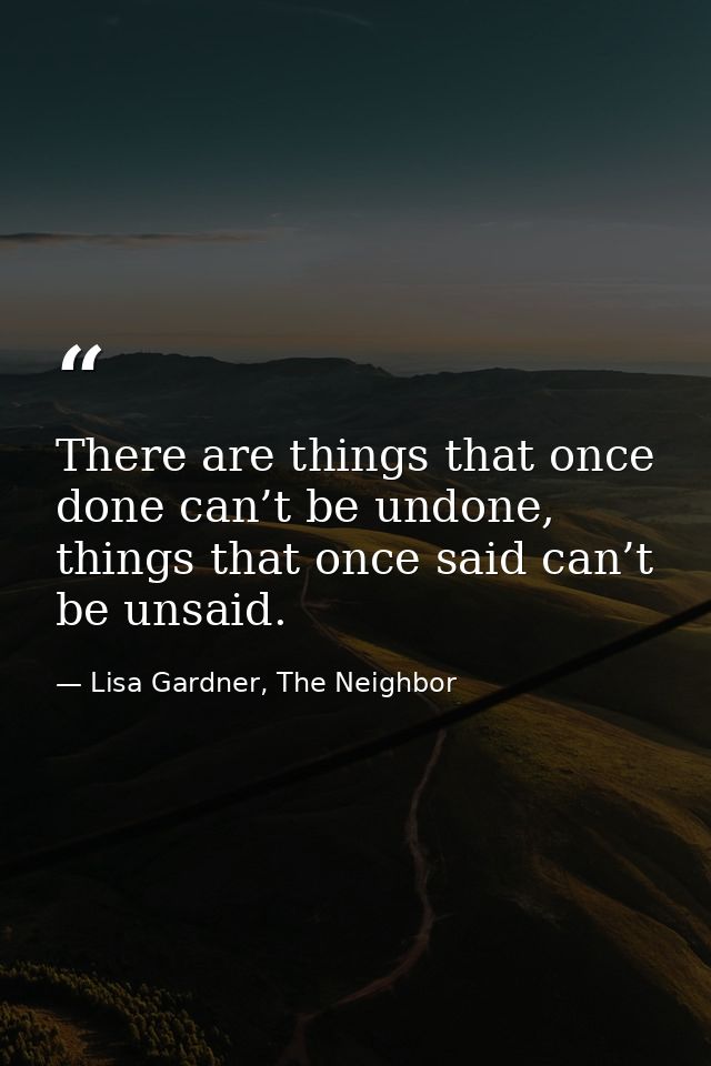 There are things that once done can’t be undone, things that once said can’t be unsaid. — Lisa Gardner, The Neighbor