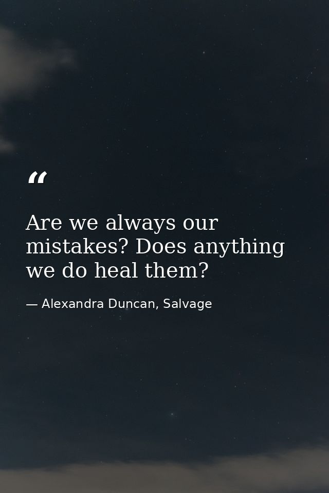 Are we always our mistakes? Does anything we do heal them? — Alexandra Duncan, Salvage