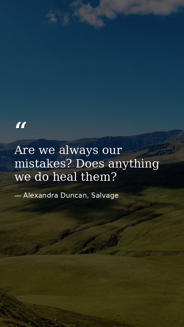 Are we always our mistakes? Does anything we do heal them? — Alexandra Duncan, Salvage