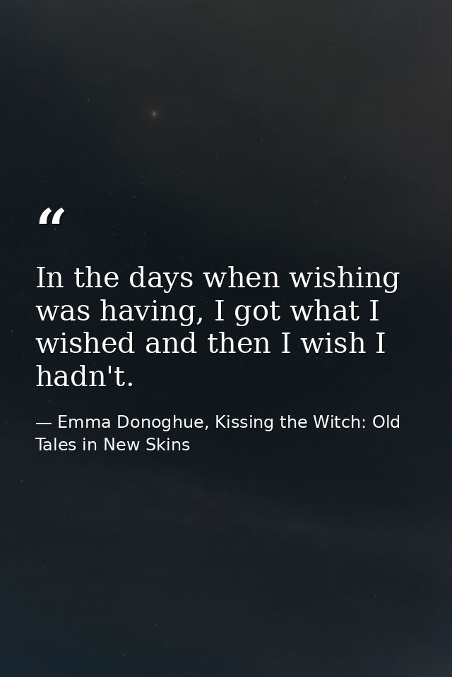 In the days when wishing was having, I got what I wished and then I wish I hadn't. — Emma Donoghue, Kissing the Witch: Old Tales in New Skins