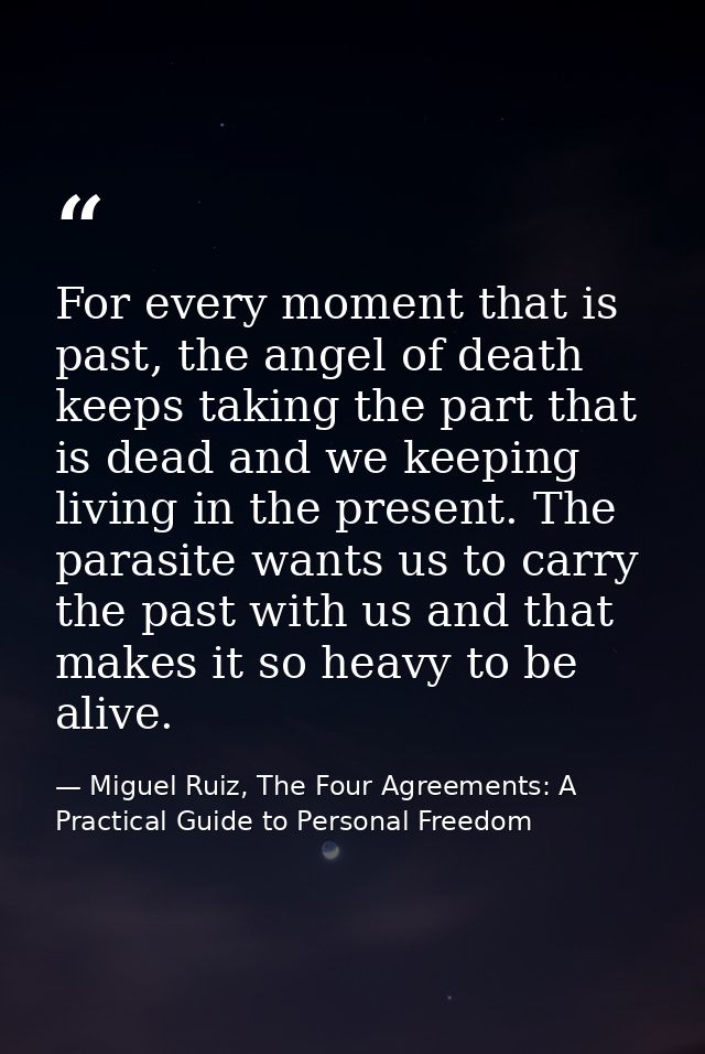 For every moment that is past, the angel of death keeps taking the part that is dead and we keeping living in the presen — Miguel Ruiz, The Four Agreements: A Practical Guide to Personal Freedom