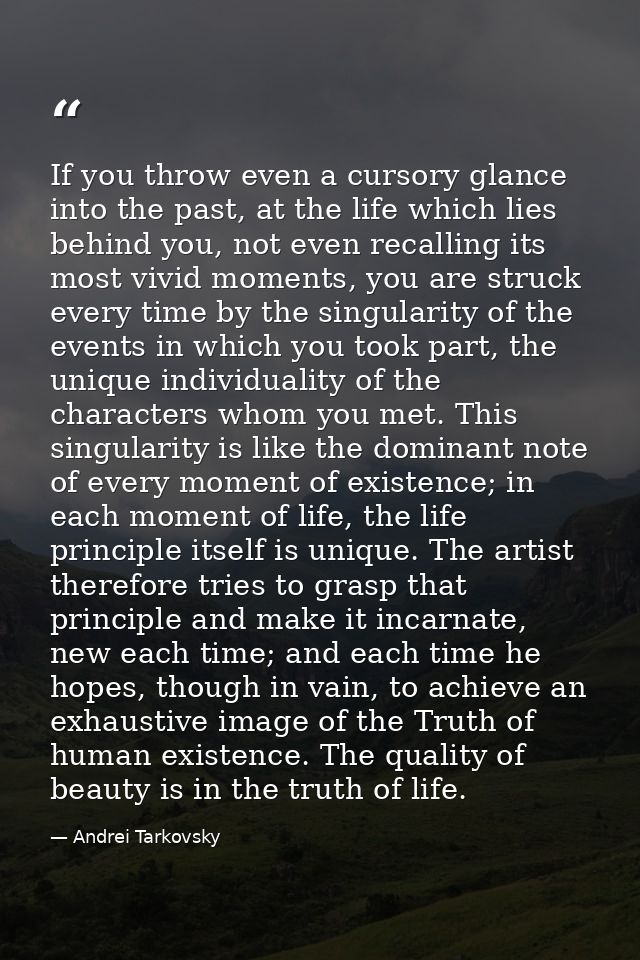If you throw even a cursory glance into the past, at the life which lies behind you, not even recalling its most vivid m — Andrei Tarkovsky