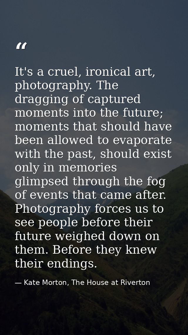 It's a cruel, ironical art, photography. The dragging of captured moments into the future; moments that should have been — Kate Morton, The House at Riverton