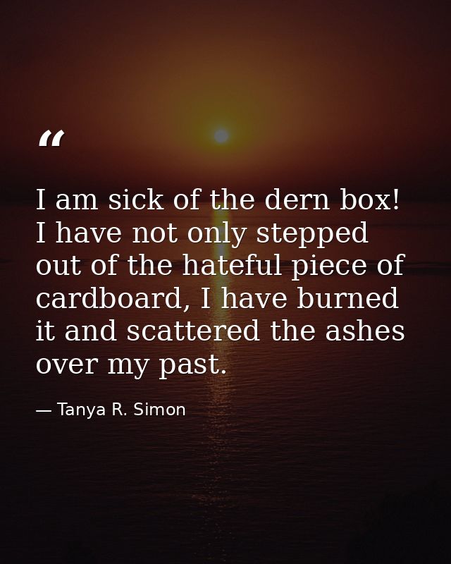 I am sick of the dern box! I have not only stepped out of the hateful piece of cardboard, I have burned it and scattered — Tanya R. Simon