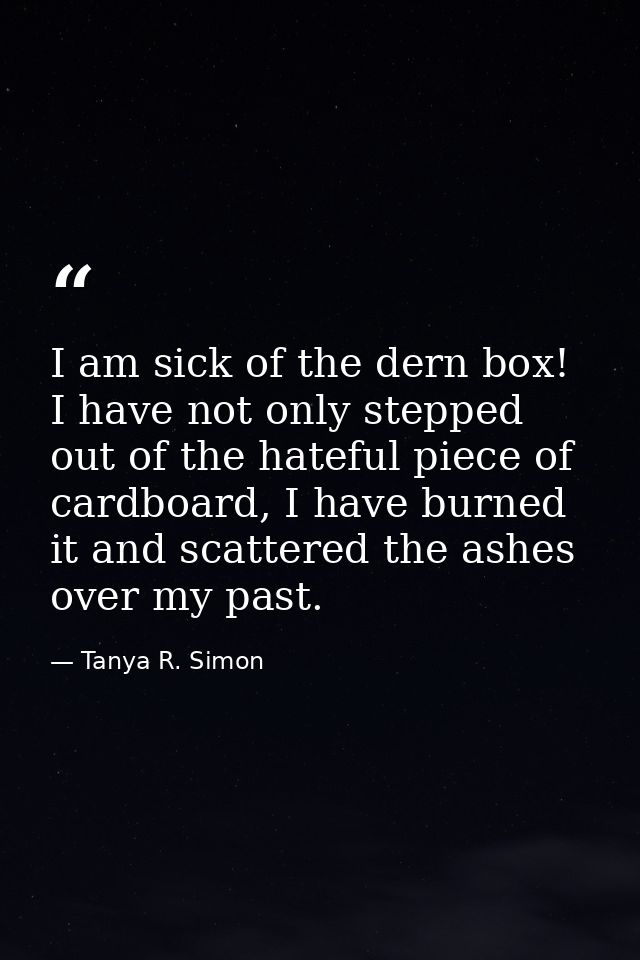 I am sick of the dern box! I have not only stepped out of the hateful piece of cardboard, I have burned it and scattered — Tanya R. Simon