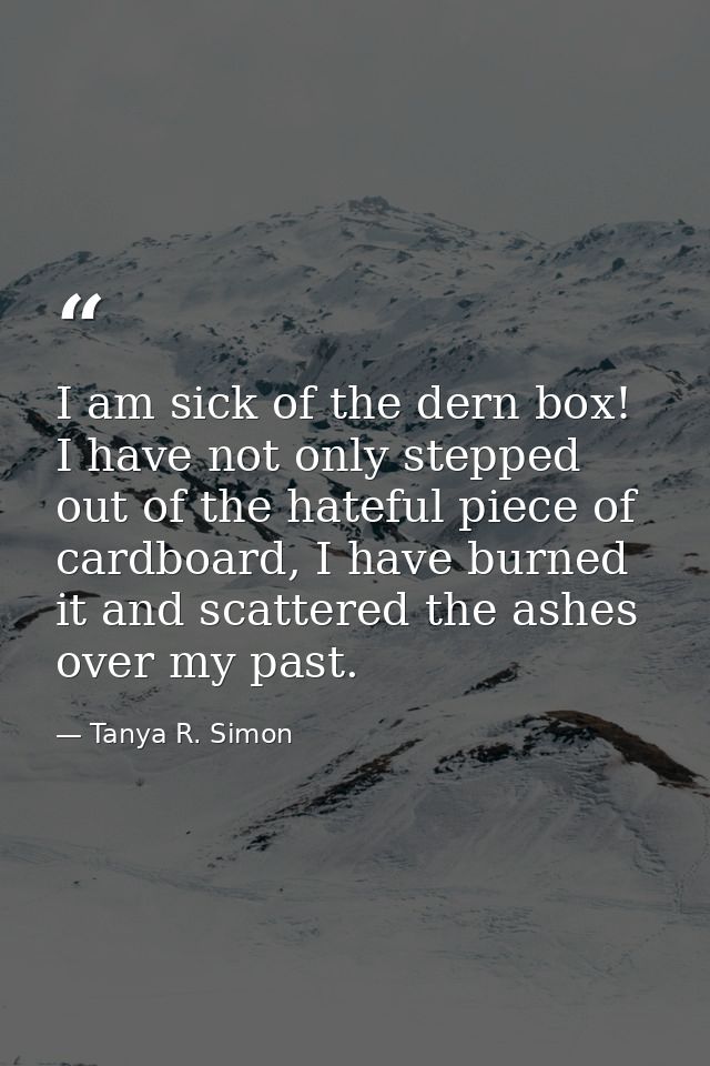 I am sick of the dern box! I have not only stepped out of the hateful piece of cardboard, I have burned it and scattered — Tanya R. Simon