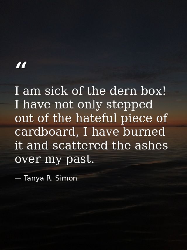 I am sick of the dern box! I have not only stepped out of the hateful piece of cardboard, I have burned it and scattered — Tanya R. Simon