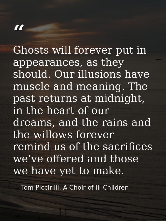 Ghosts will forever put in appearances, as they should. Our illusions have muscle and meaning. The past returns at midni — Tom Piccirilli, A Choir of Ill Children