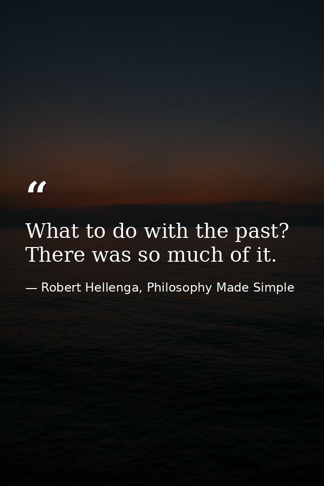 What to do with the past? There was so much of it. — Robert Hellenga, Philosophy Made Simple