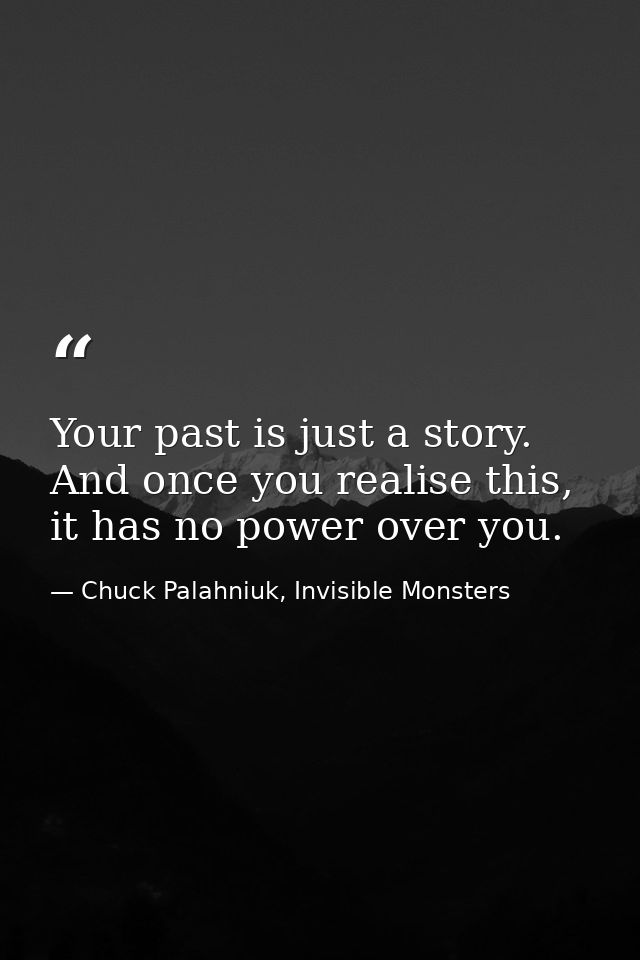 Your past is just a story. And once you realise this, it has no power over you. — Chuck Palahniuk, Invisible Monsters