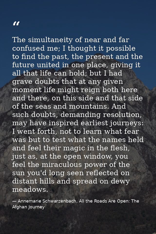 The simultaneity of near and far confused me; I thought it possible to find the past, the present and the future united  — Annemarie Schwarzenbach, All the Roads Are Open: The Afghan Journey