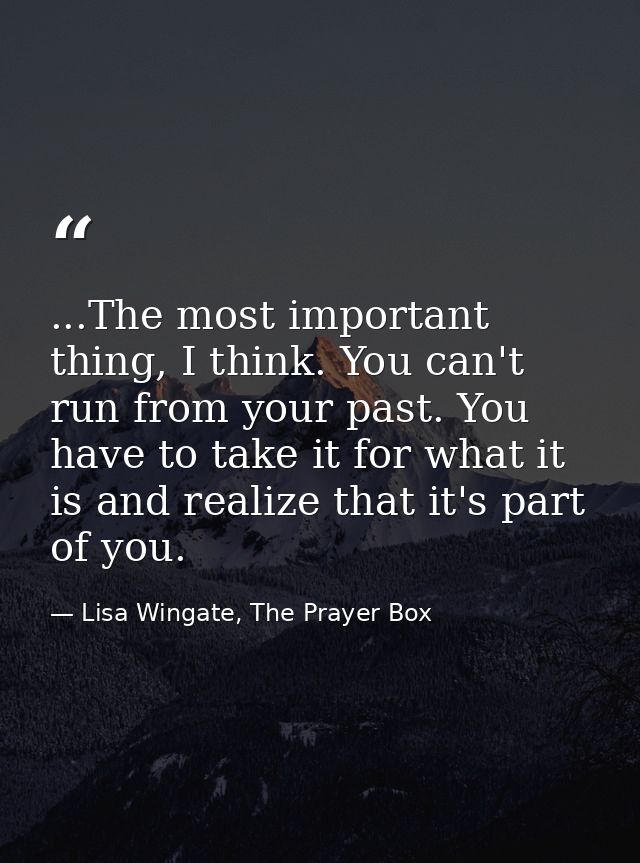 ...The most important thing, I think. You can't run from your past. You have to take it for what it is and realize that  — Lisa Wingate, The Prayer Box