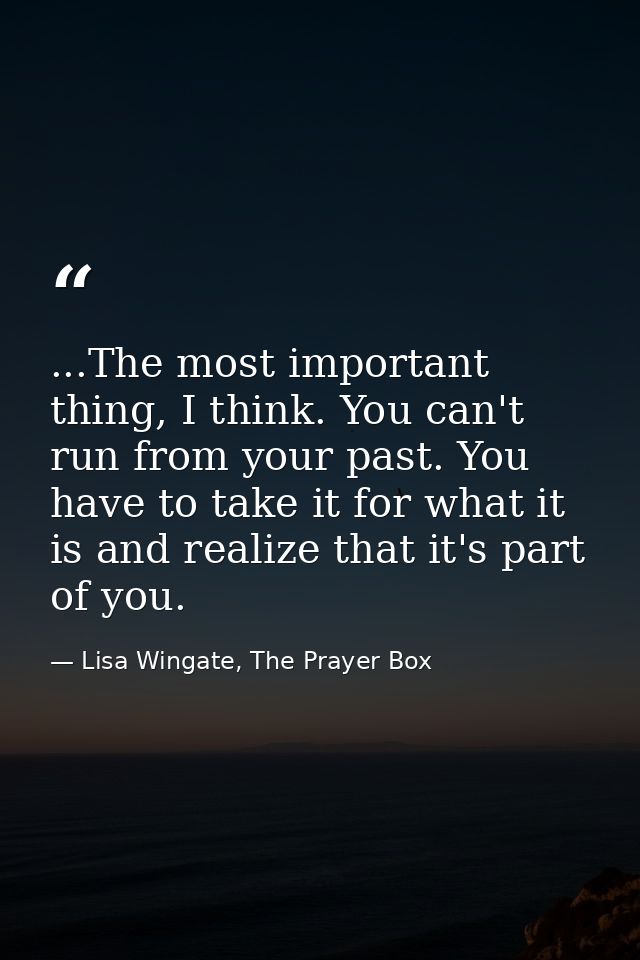 ...The most important thing, I think. You can't run from your past. You have to take it for what it is and realize that  — Lisa Wingate, The Prayer Box