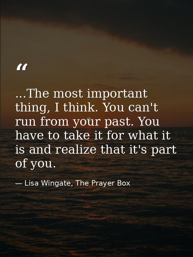 ...The most important thing, I think. You can't run from your past. You have to take it for what it is and realize that  — Lisa Wingate, The Prayer Box