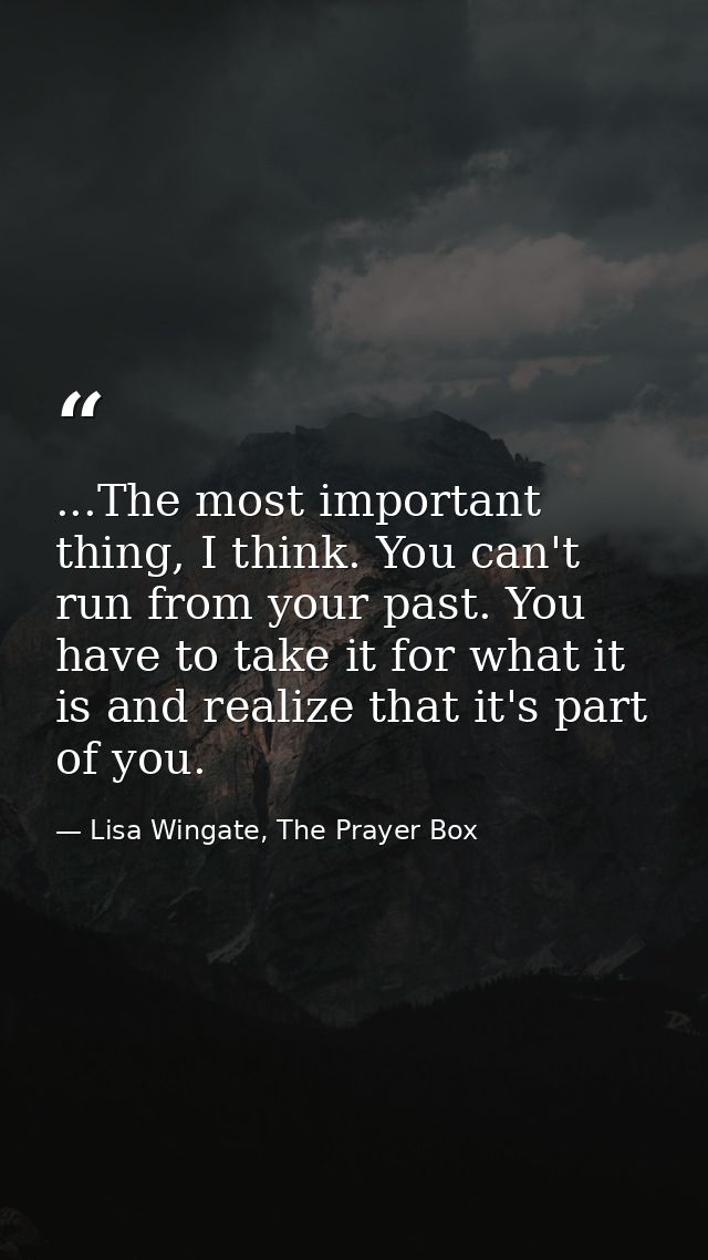 ...The most important thing, I think. You can't run from your past. You have to take it for what it is and realize that  — Lisa Wingate, The Prayer Box