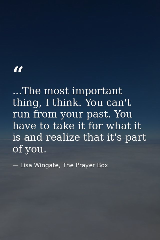 ...The most important thing, I think. You can't run from your past. You have to take it for what it is and realize that  — Lisa Wingate, The Prayer Box