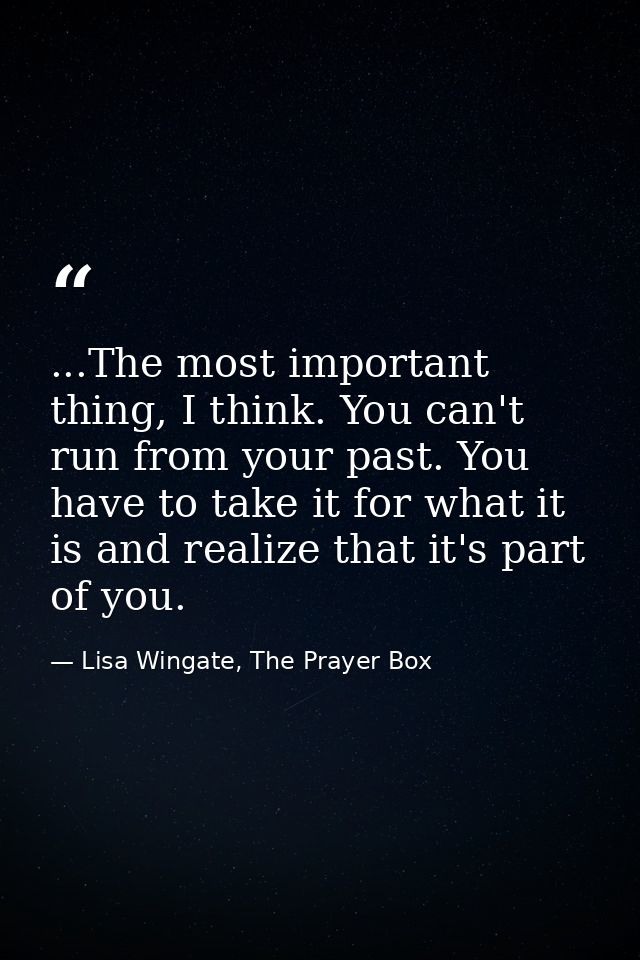 ...The most important thing, I think. You can't run from your past. You have to take it for what it is and realize that  — Lisa Wingate, The Prayer Box