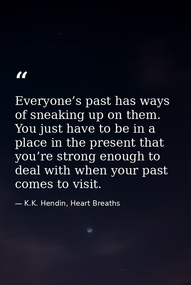 Everyone’s past has ways of sneaking up on them. You just have to be in a place in the present that you’re strong enough — K.K. Hendin, Heart Breaths