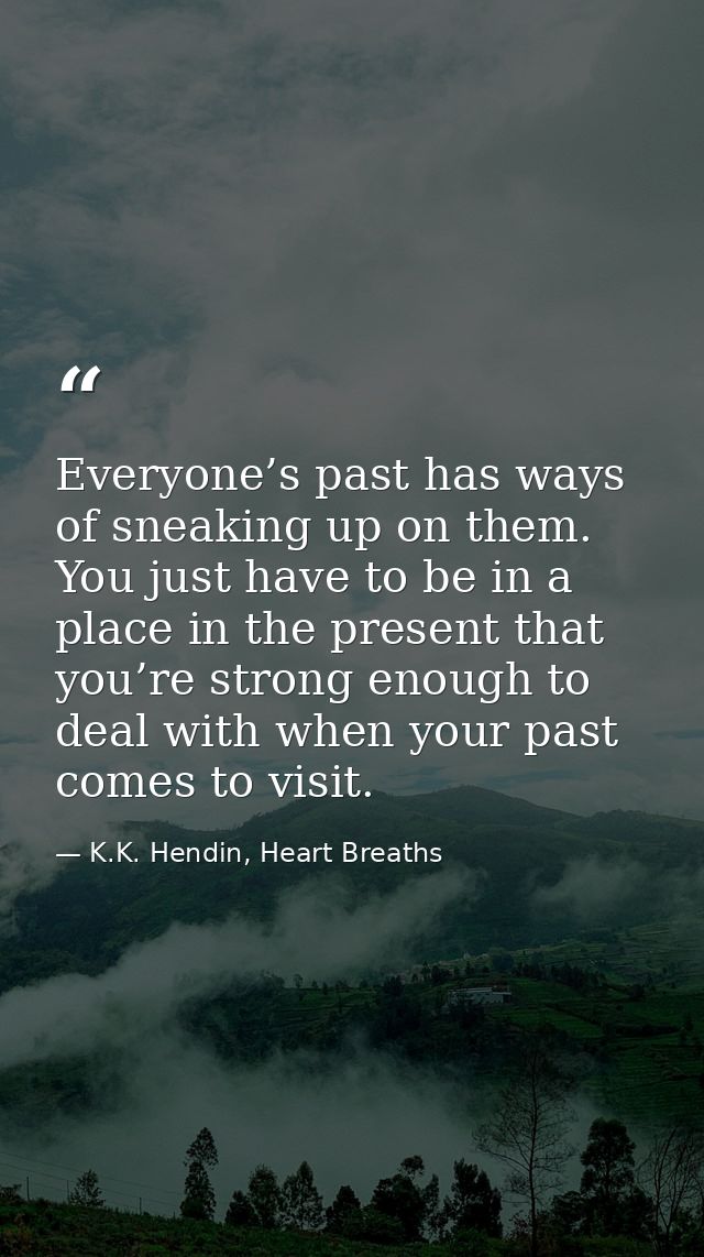 Everyone’s past has ways of sneaking up on them. You just have to be in a place in the present that you’re strong enough — K.K. Hendin, Heart Breaths