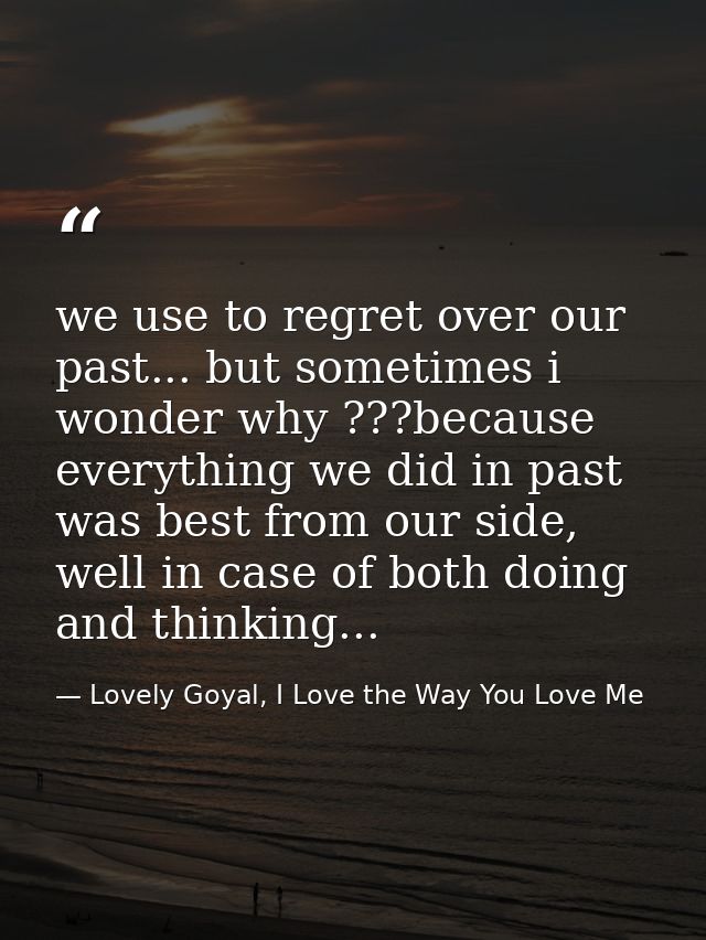 we use to regret over our past... but sometimes i wonder why ???because everything we did in past was best from our side — Lovely Goyal, I Love the Way You Love Me