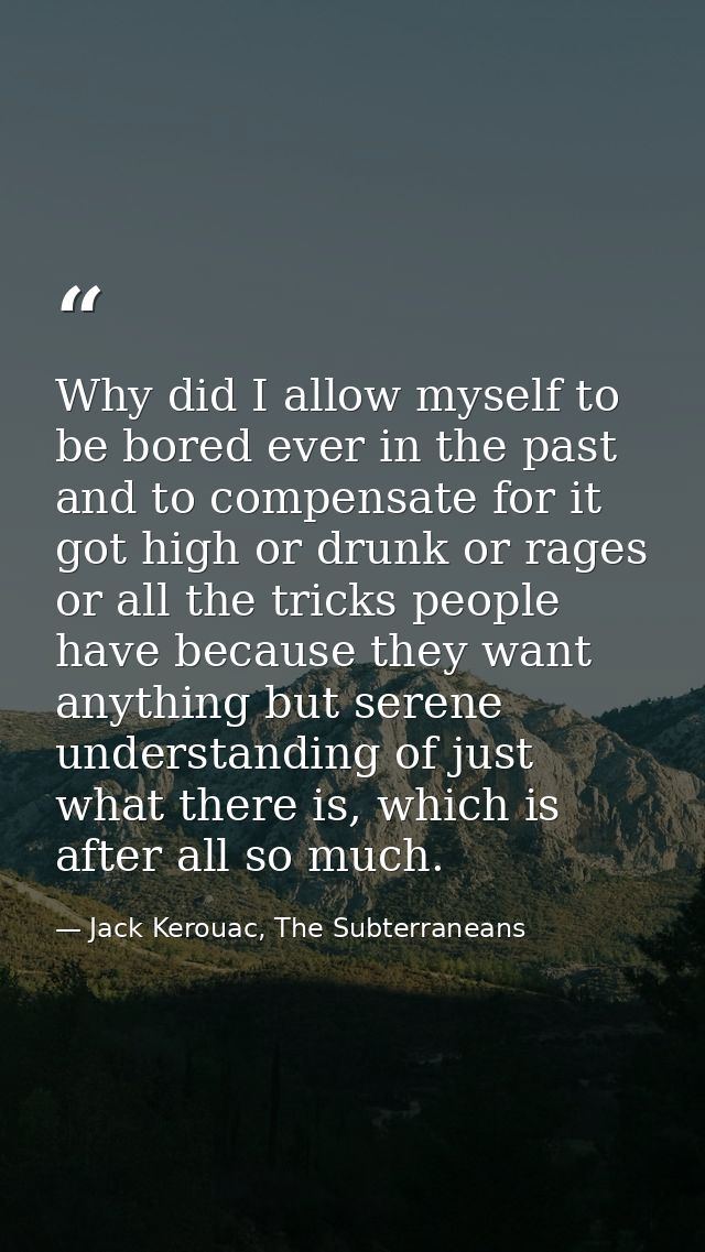 Why did I allow myself to be bored ever in the past and to compensate for it got high or drunk or rages or all the trick — Jack Kerouac, The Subterraneans