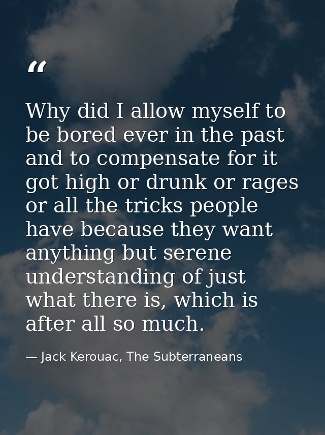 Why did I allow myself to be bored ever in the past and to compensate for it got high or drunk or rages or all the trick — Jack Kerouac, The Subterraneans