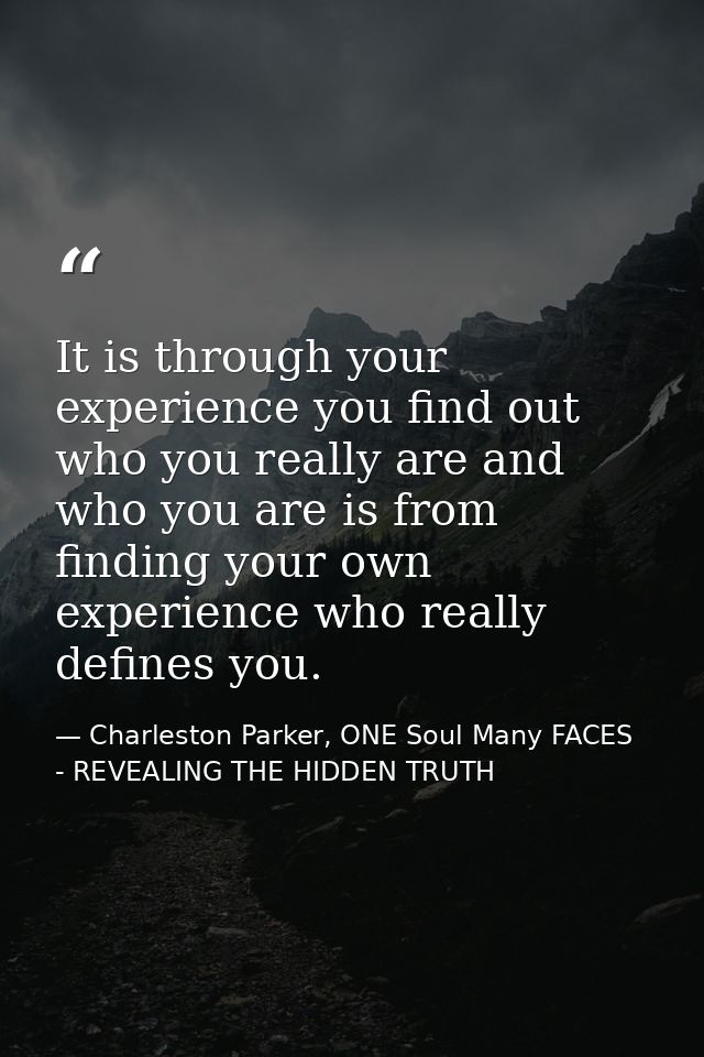 It is through your experience you find out who you really are and who you are is from finding your own experience who re — Charleston Parker, ONE Soul Many FACES - REVEALING THE HIDDEN TRUTH