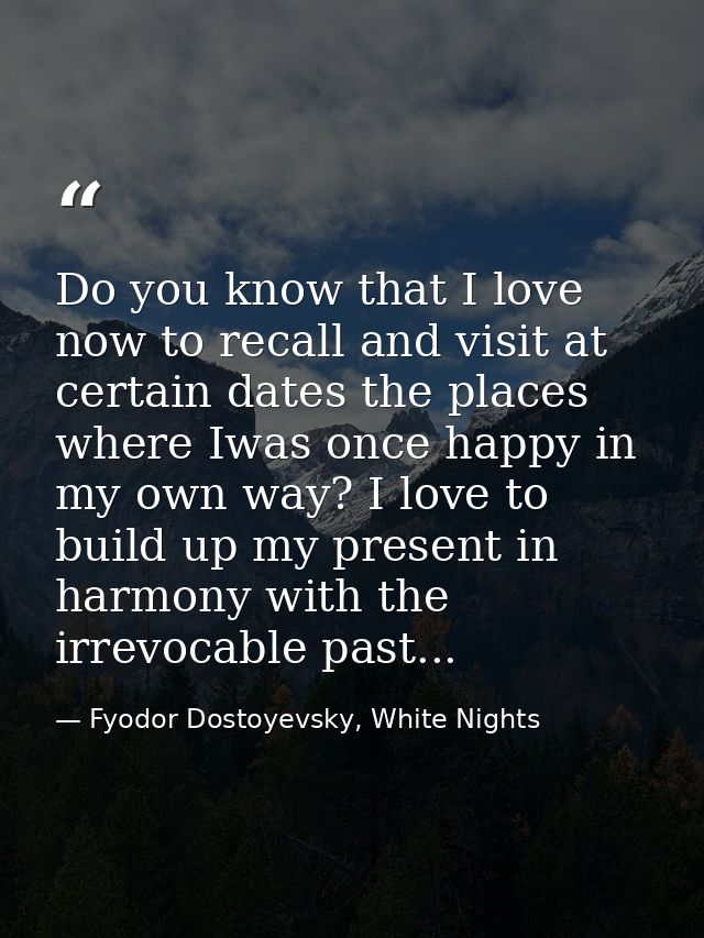 Do you know that I love now to recall and visit at certain dates the places where Iwas once happy in my own way? I love  — Fyodor Dostoyevsky, White Nights