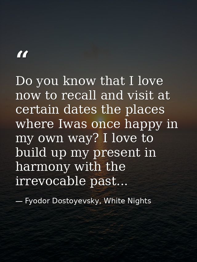 Do you know that I love now to recall and visit at certain dates the places where Iwas once happy in my own way? I love  — Fyodor Dostoyevsky, White Nights