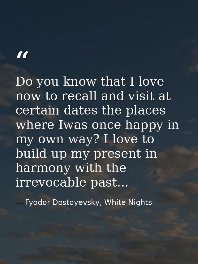 Do you know that I love now to recall and visit at certain dates the places where Iwas once happy in my own way? I love  — Fyodor Dostoyevsky, White Nights