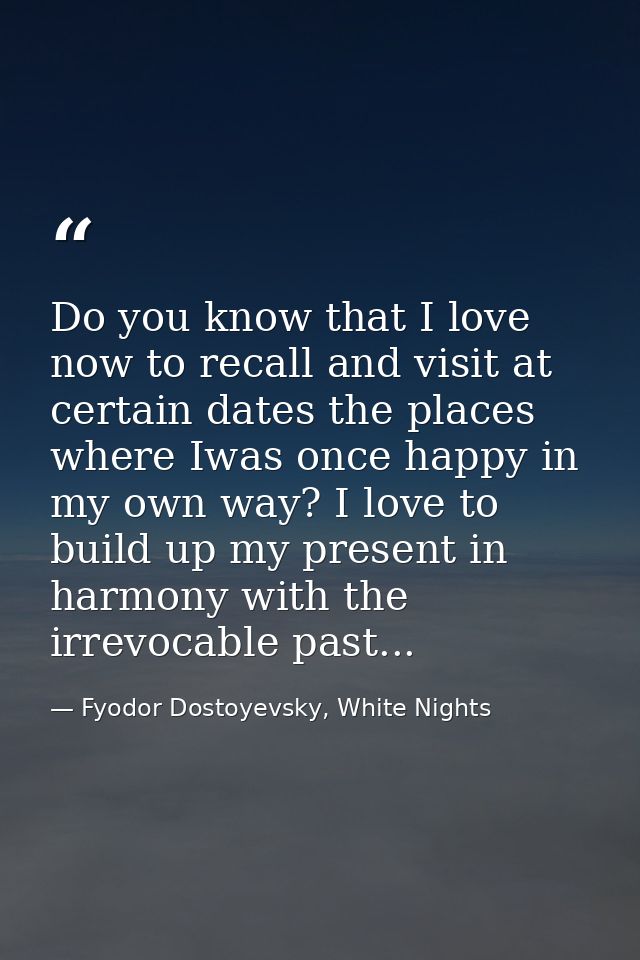 Do you know that I love now to recall and visit at certain dates the places where Iwas once happy in my own way? I love  — Fyodor Dostoyevsky, White Nights