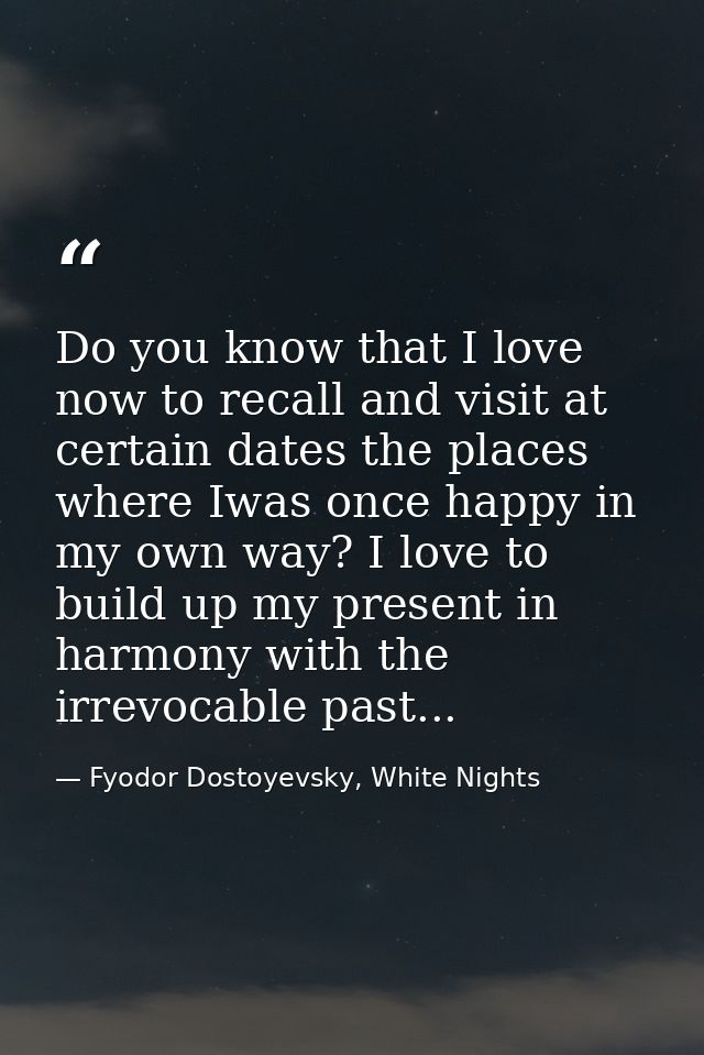 Do you know that I love now to recall and visit at certain dates the places where Iwas once happy in my own way? I love  — Fyodor Dostoyevsky, White Nights