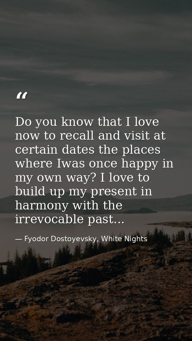Do you know that I love now to recall and visit at certain dates the places where Iwas once happy in my own way? I love  — Fyodor Dostoyevsky, White Nights