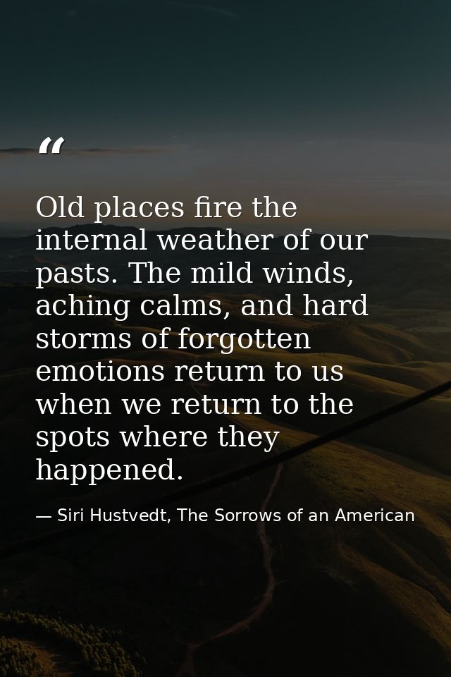 Old places fire the internal weather of our pasts. The mild winds, aching calms, and hard storms of forgotten emotions r — Siri Hustvedt, The Sorrows of an American