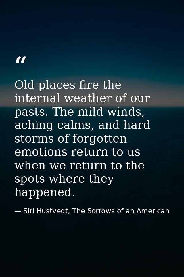 Old places fire the internal weather of our pasts. The mild winds, aching calms, and hard storms of forgotten emotions r — Siri Hustvedt, The Sorrows of an American