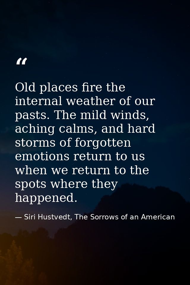 Old places fire the internal weather of our pasts. The mild winds, aching calms, and hard storms of forgotten emotions r — Siri Hustvedt, The Sorrows of an American