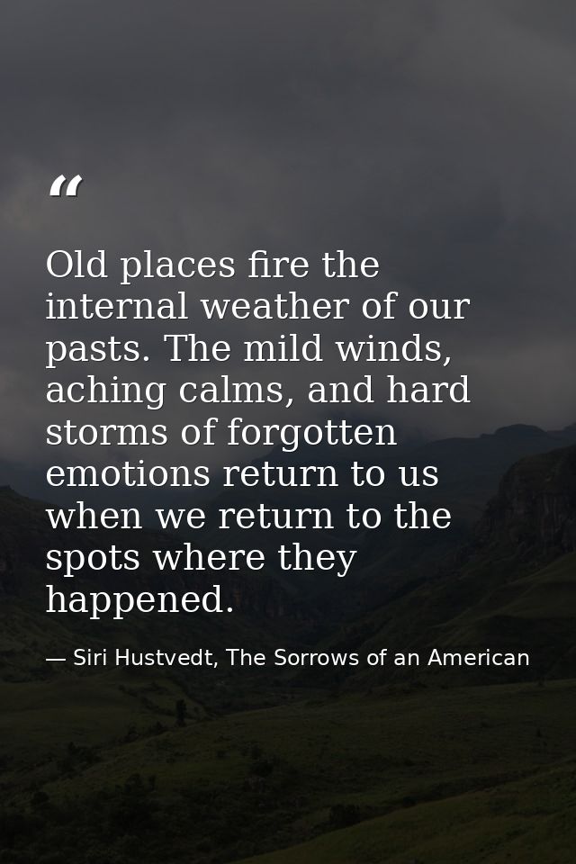 Old places fire the internal weather of our pasts. The mild winds, aching calms, and hard storms of forgotten emotions r — Siri Hustvedt, The Sorrows of an American