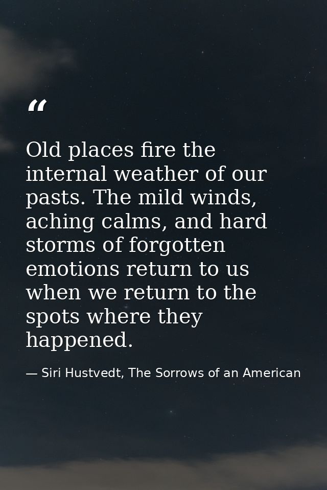 Old places fire the internal weather of our pasts. The mild winds, aching calms, and hard storms of forgotten emotions r — Siri Hustvedt, The Sorrows of an American