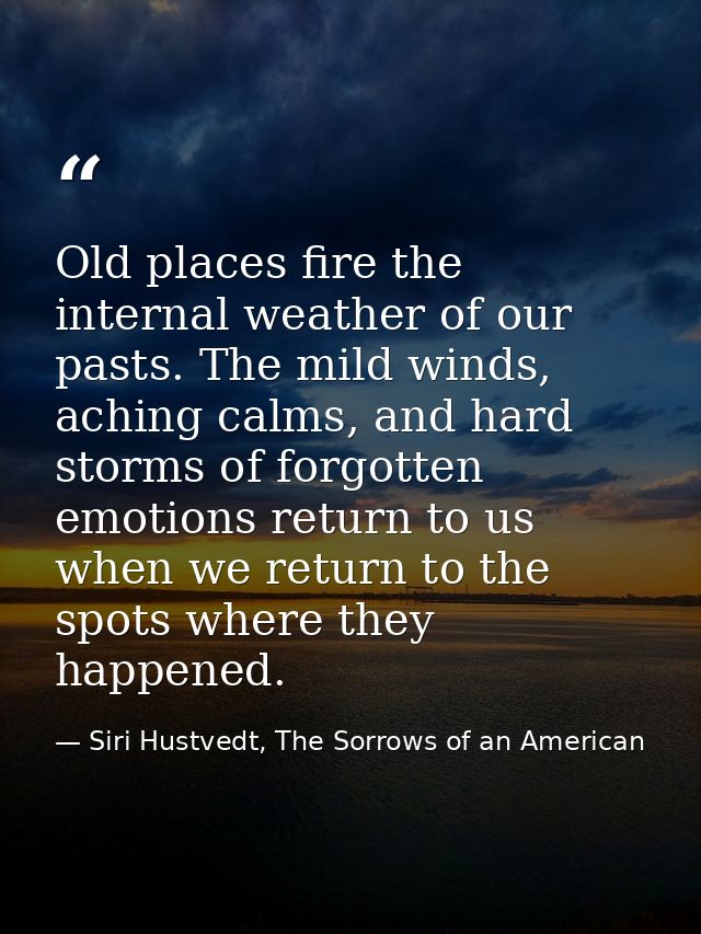 Old places fire the internal weather of our pasts. The mild winds, aching calms, and hard storms of forgotten emotions r — Siri Hustvedt, The Sorrows of an American