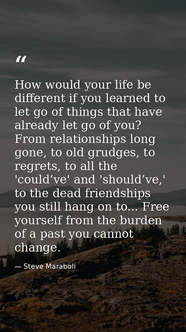 How would your life be different if you learned to let go of things that have already let go of you? From relationships  — Steve Maraboli