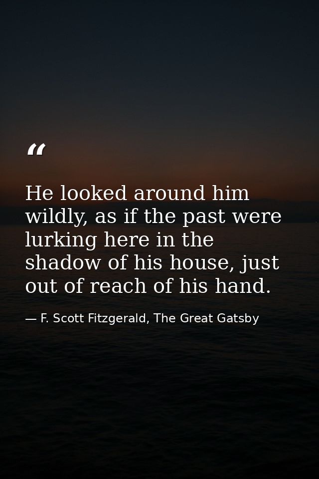 He looked around him wildly, as if the past were lurking here in the shadow of his house, just out of reach of his hand. — F. Scott Fitzgerald, The Great Gatsby