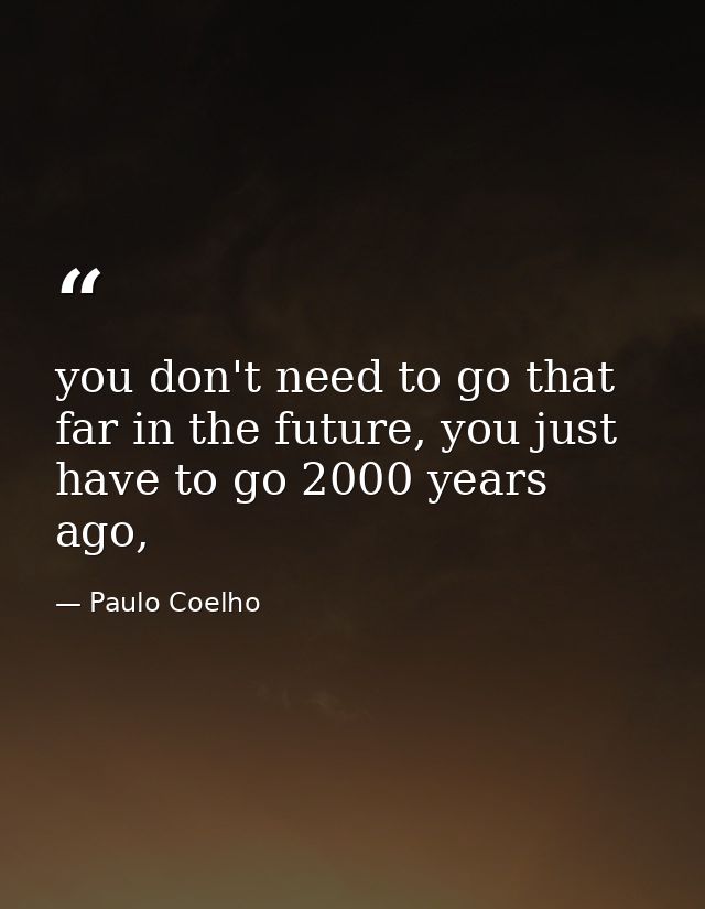 you don't need to go that far in the future, you just have to go 2000 years ago, — Paulo Coelho