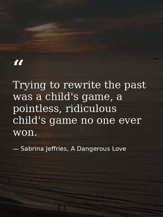 Trying to rewrite the past was a child's game, a pointless, ridiculous child's game no one ever won. — Sabrina Jeffries, A Dangerous Love