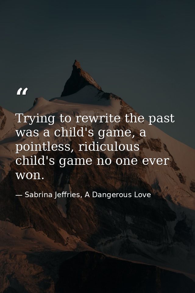 Trying to rewrite the past was a child's game, a pointless, ridiculous child's game no one ever won. — Sabrina Jeffries, A Dangerous Love