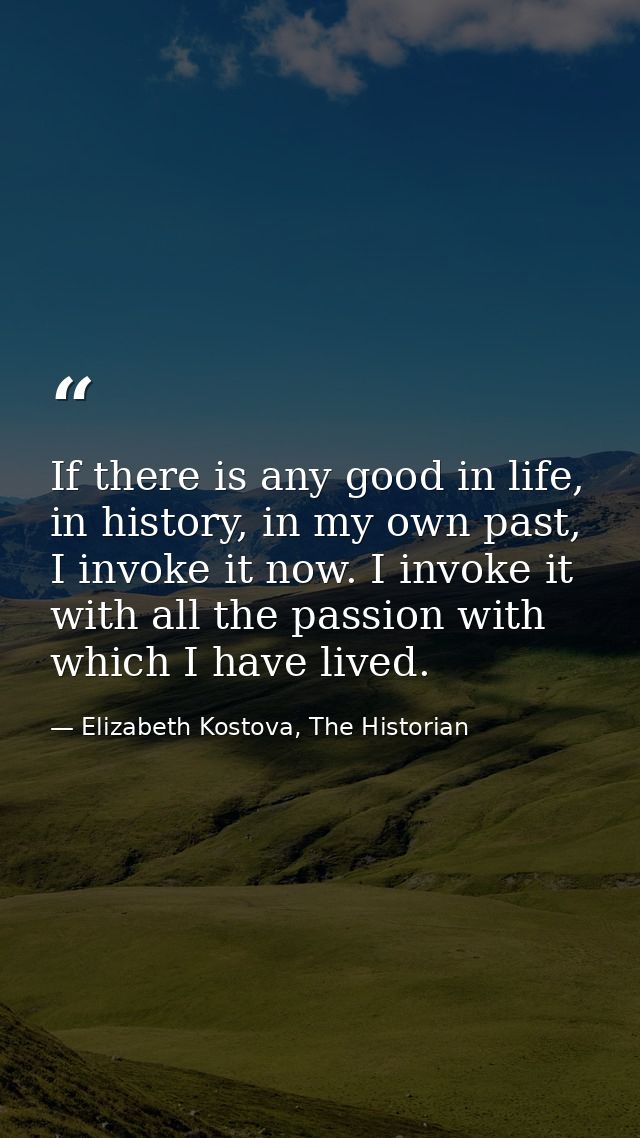 If there is any good in life, in history, in my own past, I invoke it now. I invoke it with all the passion with which I — Elizabeth Kostova, The Historian