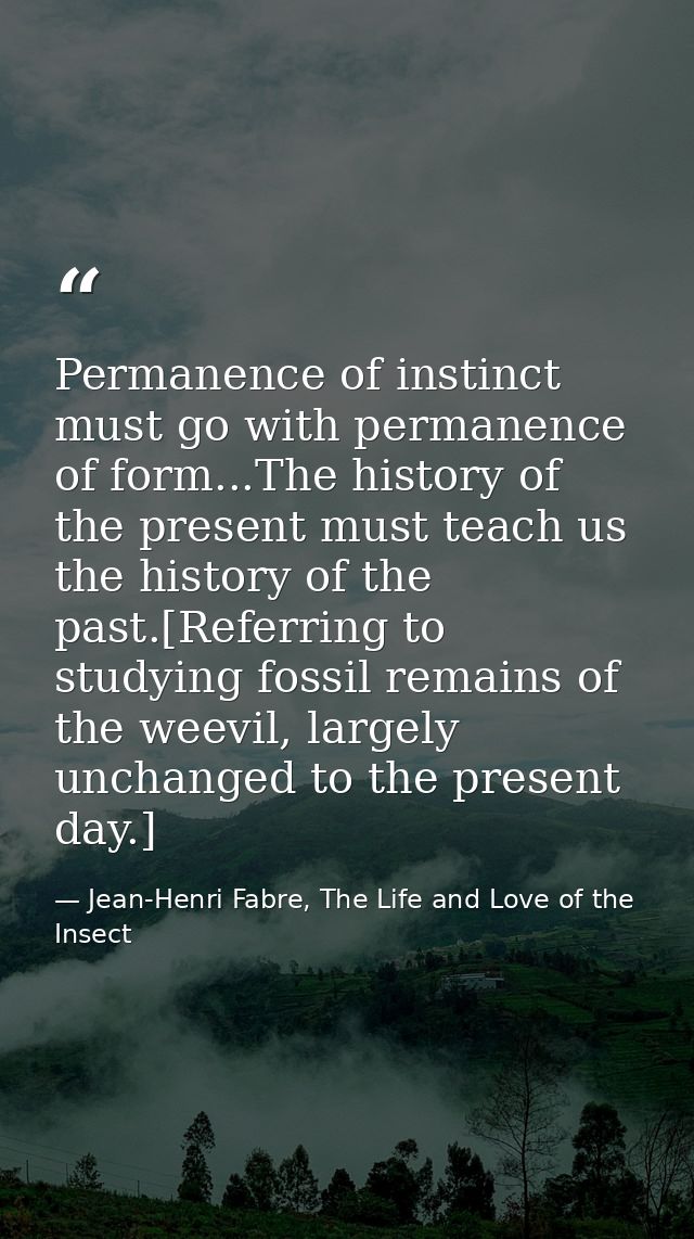 Permanence of instinct must go with permanence of form...The history of the present must teach us the history of the pas — Jean-Henri Fabre, The Life and Love of the Insect