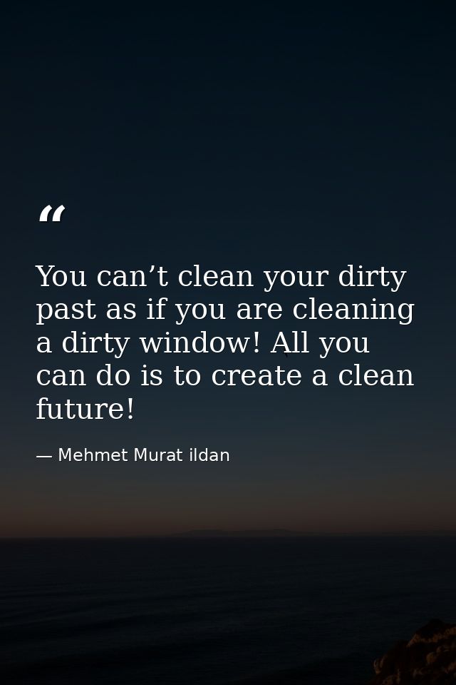 You can’t clean your dirty past as if you are cleaning a dirty window! All you can do is to create a clean future! — Mehmet Murat ildan