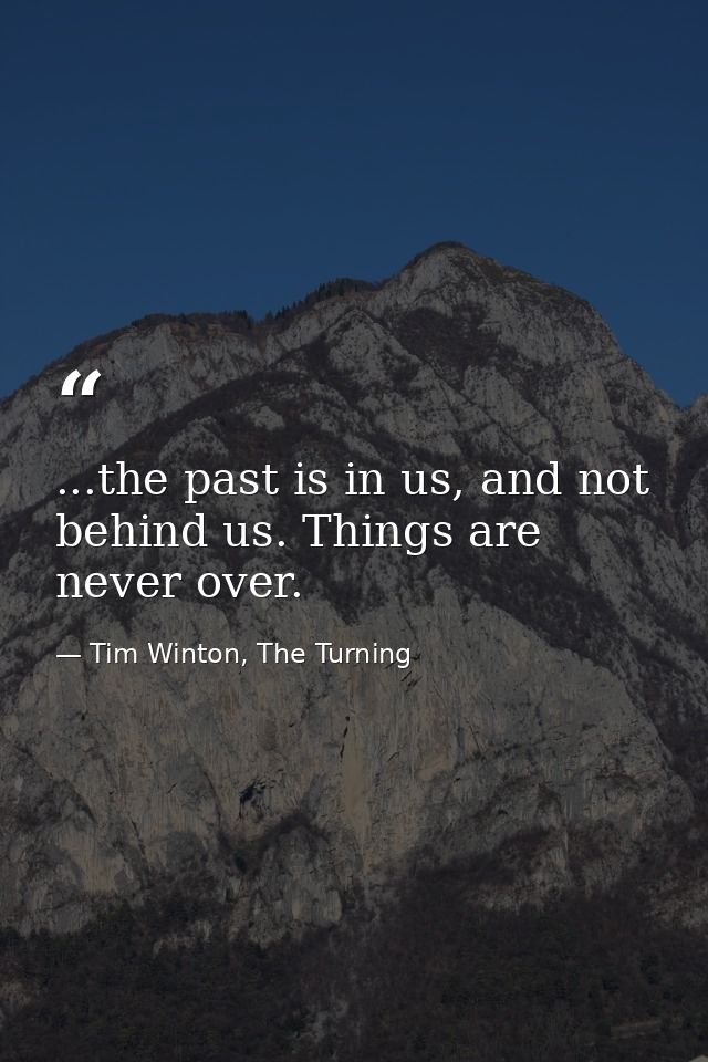 ...the past is in us, and not behind us. Things are never over. — Tim Winton, The Turning